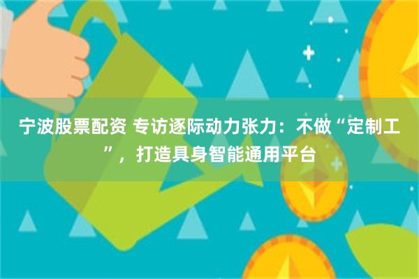 宁波股票配资 专访逐际动力张力：不做“定制工”，打造具身智能通用平台