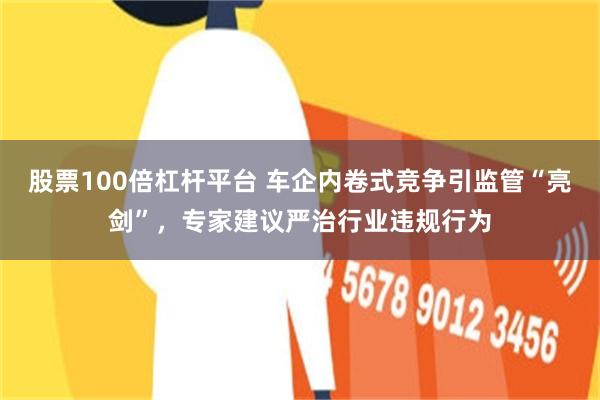 股票100倍杠杆平台 车企内卷式竞争引监管“亮剑”，专家建议严治行业违规行为