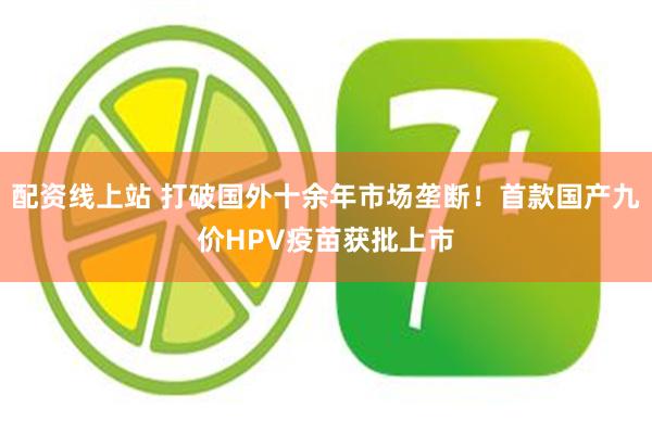 配资线上站 打破国外十余年市场垄断！首款国产九价HPV疫苗获批上市