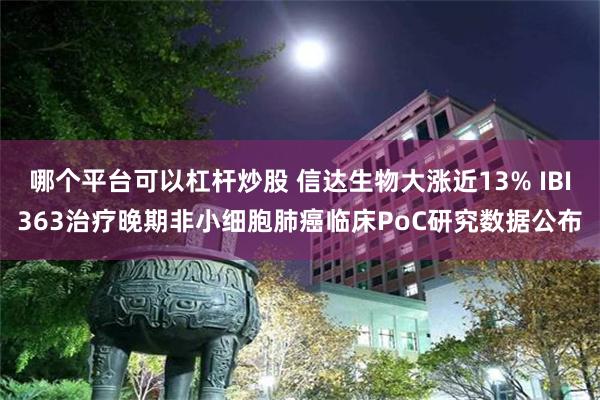 哪个平台可以杠杆炒股 信达生物大涨近13% IBI363治疗晚期非小细胞肺癌临床PoC研究数据公布