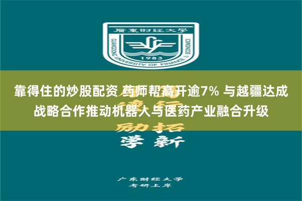 靠得住的炒股配资 药师帮高开逾7% 与越疆达成战略合作推动机器人与医药产业融合升级
