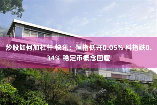炒股如何加杠杆 快讯：恒指低开0.05% 科指跌0.34% 稳定币概念回暖