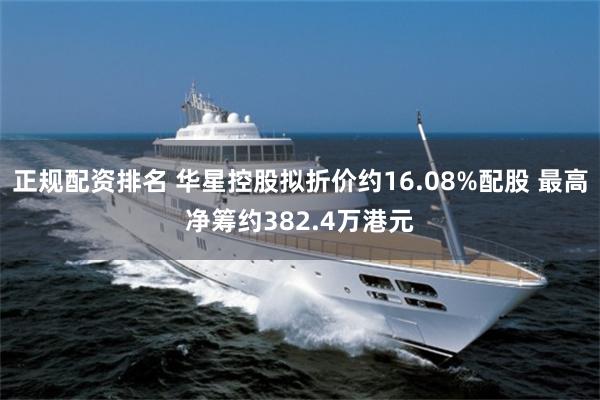 正规配资排名 华星控股拟折价约16.08%配股 最高净筹约382.4万港元