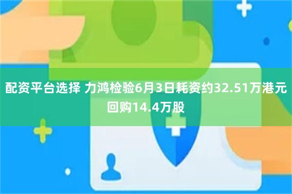 配资平台选择 力鸿检验6月3日耗资约32.51万港元回购14.4万股