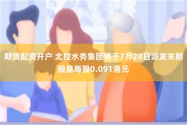 期货配资开户 北控水务集团将于7月28日派发末期股息每股0.091港元