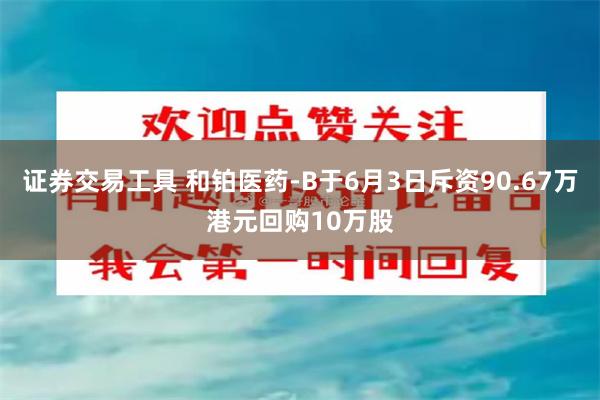 证券交易工具 和铂医药-B于6月3日斥资90.67万港元回购10万股