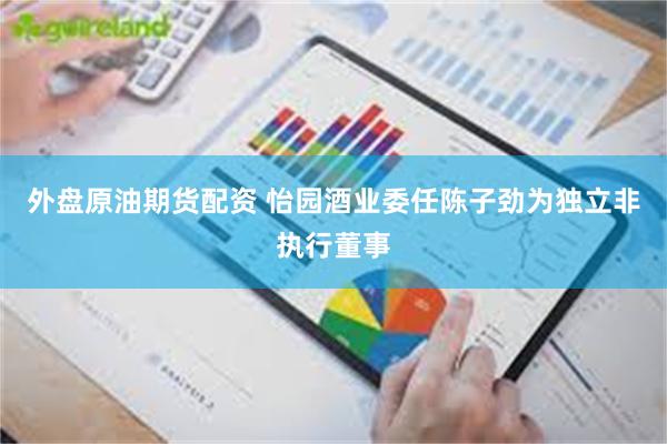 外盘原油期货配资 怡园酒业委任陈子劲为独立非执行董事