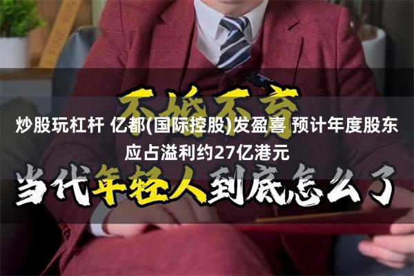 炒股玩杠杆 亿都(国际控股)发盈喜 预计年度股东应占溢利约27亿港元
