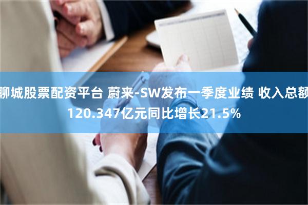 聊城股票配资平台 蔚来-SW发布一季度业绩 收入总额120.347亿元同比增长21.5%
