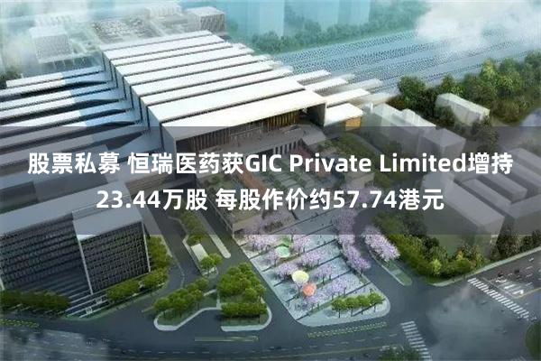 股票私募 恒瑞医药获GIC Private Limited增持23.44万股 每股作价约57.74港元