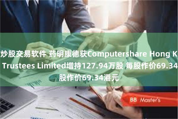 炒股交易软件 药明康德获Computershare Hong Kong Trustees Limited增持127.94万股 每股作价69.34港元