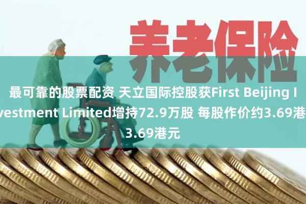 最可靠的股票配资 天立国际控股获First Beijing Investment Limited增持72.9万股 每股作价约3.69港元