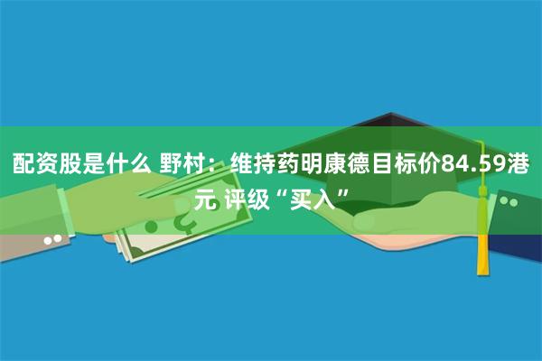 配资股是什么 野村：维持药明康德目标价84.59港元 评级“买入”