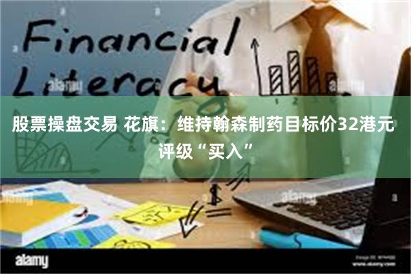 股票操盘交易 花旗：维持翰森制药目标价32港元 评级“买入”