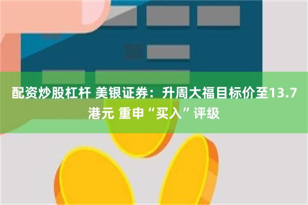 配资炒股杠杆 美银证券：升周大福目标价至13.7港元 重申“买入”评级
