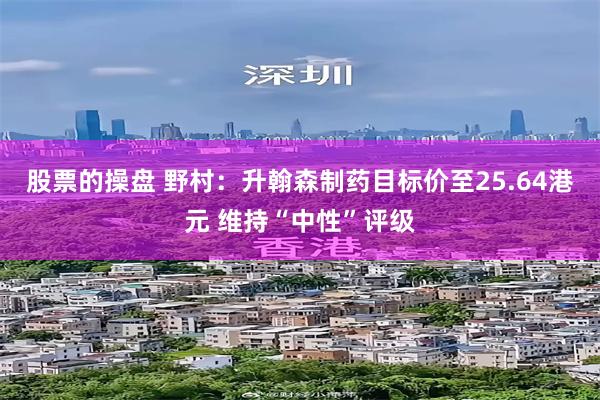 股票的操盘 野村：升翰森制药目标价至25.64港元 维持“中性”评级