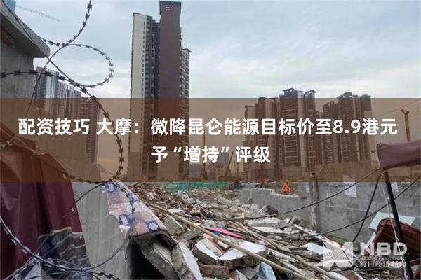 配资技巧 大摩：微降昆仑能源目标价至8.9港元 予“增持”评级