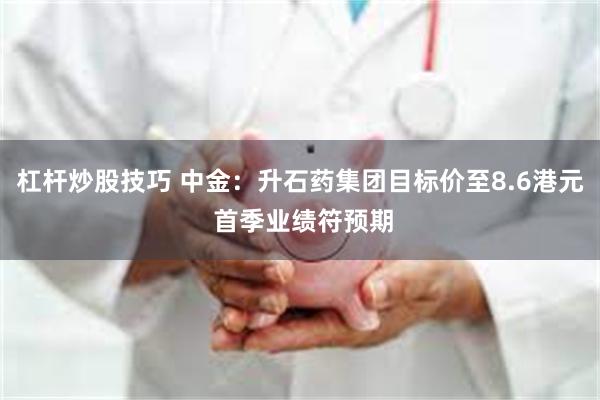 杠杆炒股技巧 中金：升石药集团目标价至8.6港元 首季业绩符预期