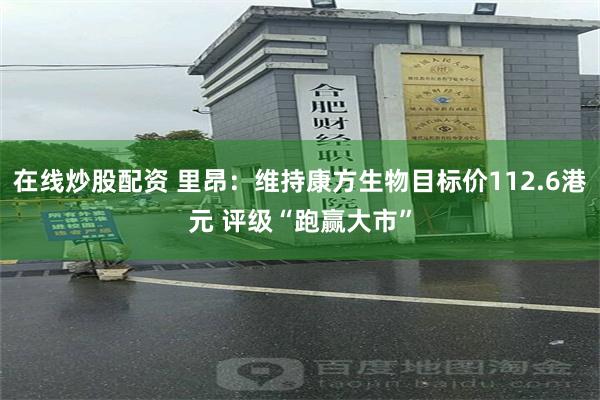 在线炒股配资 里昂：维持康方生物目标价112.6港元 评级“跑赢大市”