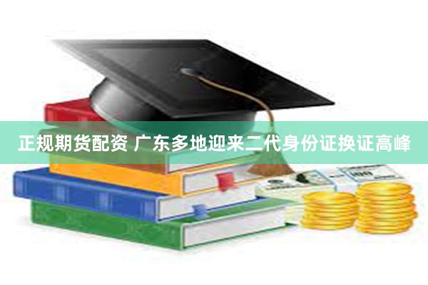 正规期货配资 广东多地迎来二代身份证换证高峰