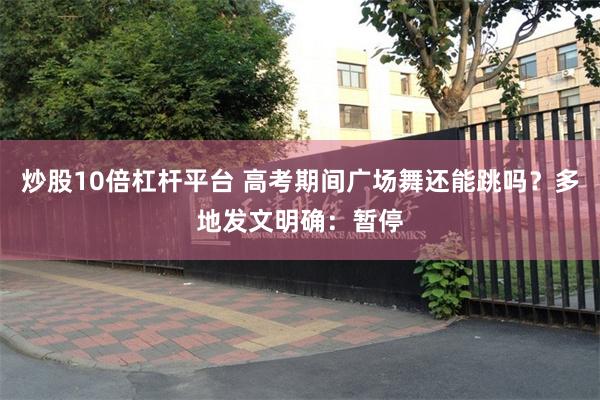 炒股10倍杠杆平台 高考期间广场舞还能跳吗？多地发文明确：暂停