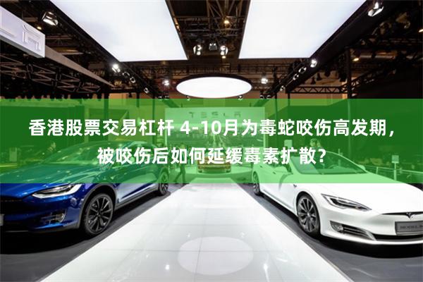 香港股票交易杠杆 4-10月为毒蛇咬伤高发期，被咬伤后如何延缓毒素扩散？