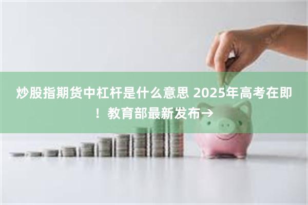 炒股指期货中杠杆是什么意思 2025年高考在即！教育部最新发布→