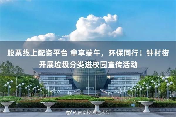 股票线上配资平台 童享端午，环保同行！钟村街开展垃圾分类进校园宣传活动