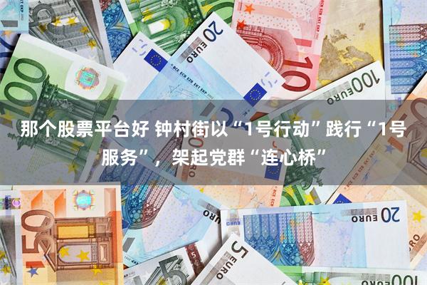 那个股票平台好 钟村街以“1号行动”践行“1号服务”，架起党群“连心桥”