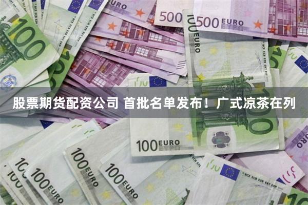 股票期货配资公司 首批名单发布！广式凉茶在列