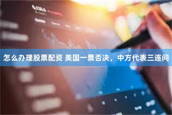 怎么办理股票配资 美国一票否决，中方代表三连问
