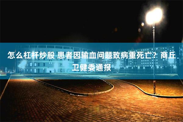 怎么杠杆炒股 患者因输血问题致病重死亡？商丘卫健委通报