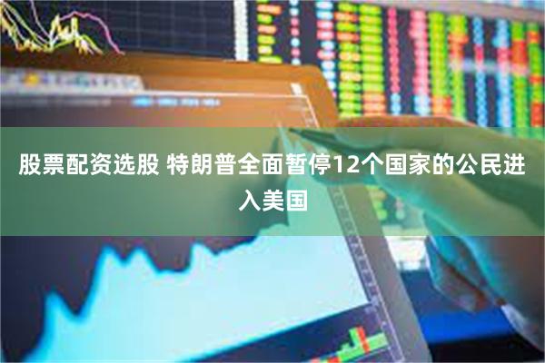 股票配资选股 特朗普全面暂停12个国家的公民进入美国