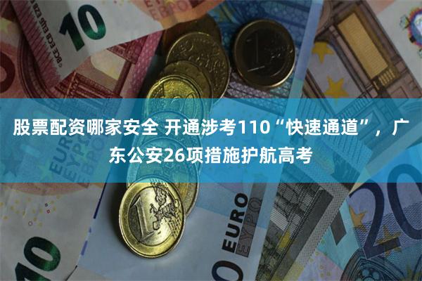 股票配资哪家安全 开通涉考110“快速通道”，广东公安26项措施护航高考
