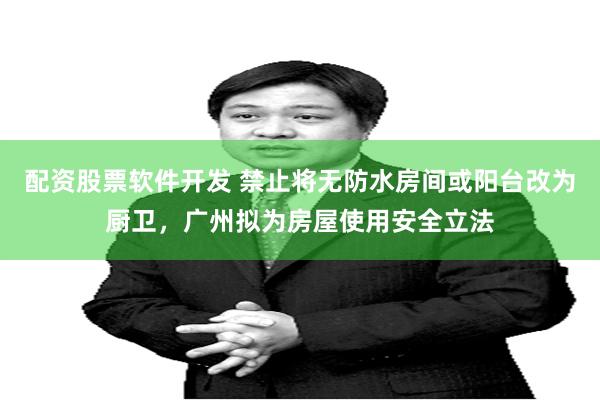配资股票软件开发 禁止将无防水房间或阳台改为厨卫，广州拟为房屋使用安全立法