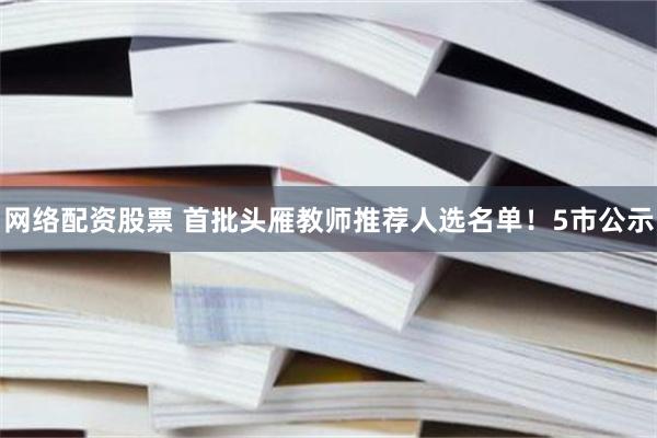 网络配资股票 首批头雁教师推荐人选名单！5市公示