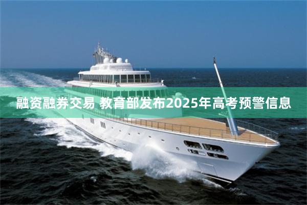 融资融券交易 教育部发布2025年高考预警信息