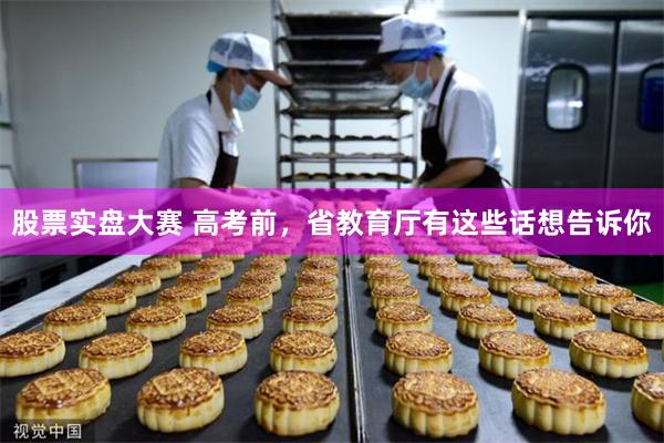 股票实盘大赛 高考前，省教育厅有这些话想告诉你