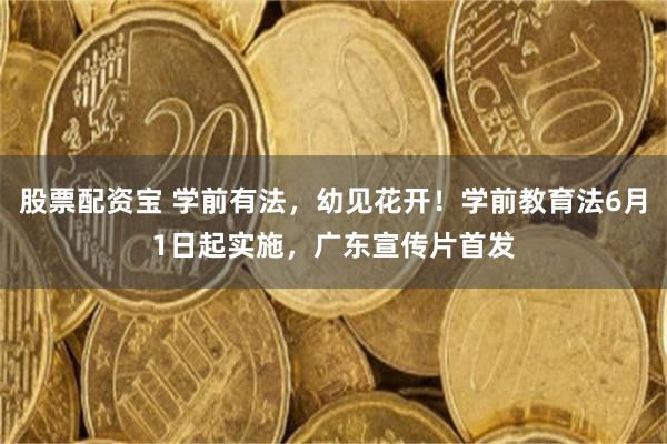 股票配资宝 学前有法，幼见花开！学前教育法6月1日起实施，广东宣传片首发