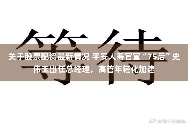 关于股票配资最新情况 平安人寿官宣“75后”史伟玉出任总经理，高管年轻化加速