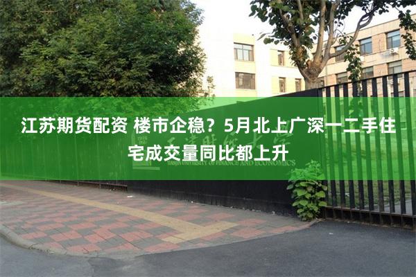 江苏期货配资 楼市企稳？5月北上广深一二手住宅成交量同比都上升