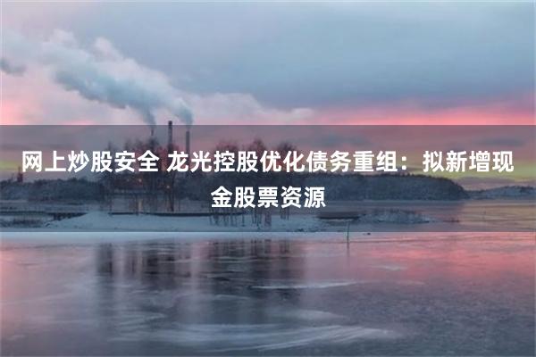 网上炒股安全 龙光控股优化债务重组：拟新增现金股票资源