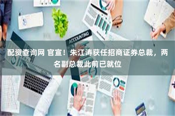 配资查询网 官宣！朱江涛获任招商证券总裁，两名副总裁此前已就位