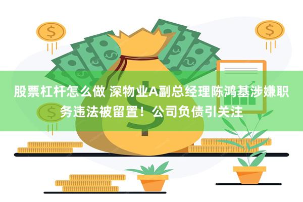 股票杠杆怎么做 深物业A副总经理陈鸿基涉嫌职务违法被留置！公司负债引关注