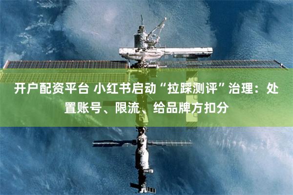 开户配资平台 小红书启动“拉踩测评”治理：处置账号、限流、给品牌方扣分