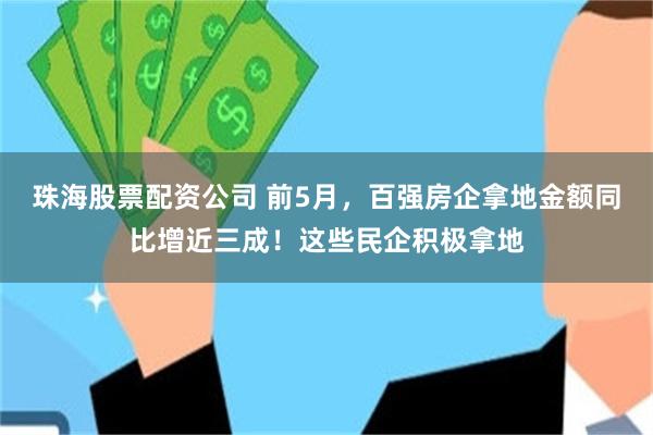 珠海股票配资公司 前5月，百强房企拿地金额同比增近三成！这些民企积极拿地