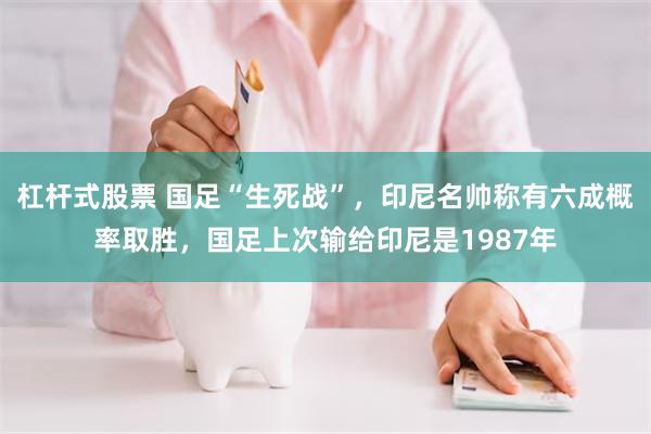 杠杆式股票 国足“生死战”,印尼名帅称有六成概率取胜,国足上次输给印尼是1987年