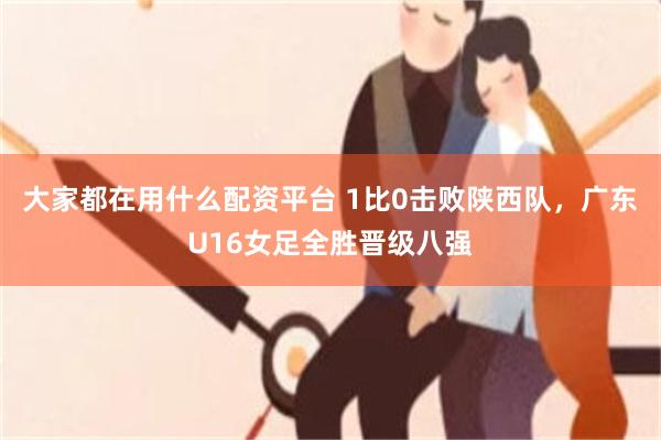 大家都在用什么配资平台 1比0击败陕西队，广东U16女足全胜晋级八强