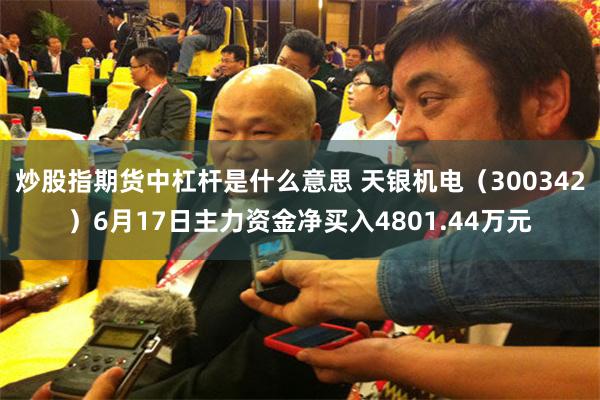 炒股指期货中杠杆是什么意思 天银机电（300342）6月17日主力资金净买入4801.44万元