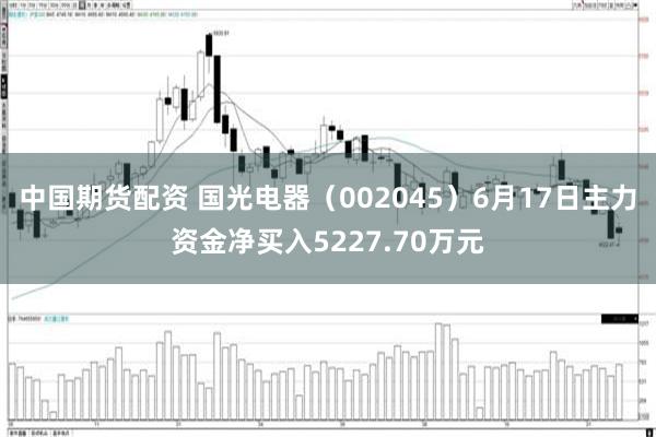 中国期货配资 国光电器（002045）6月17日主力资金净买入5227.70万元